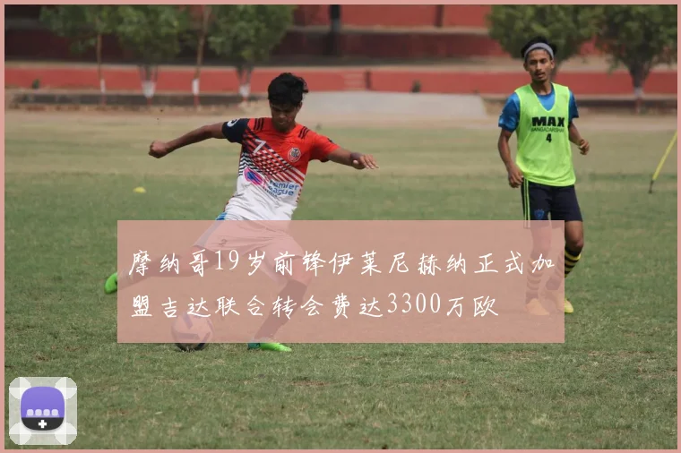 摩纳哥19岁前锋伊莱尼赫纳正式加盟吉达联合转会费达3300万欧
