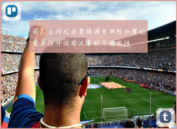 药厂主帅尤尔曼强调晋级附加赛的重要性并谈淘汰赛的不确定性