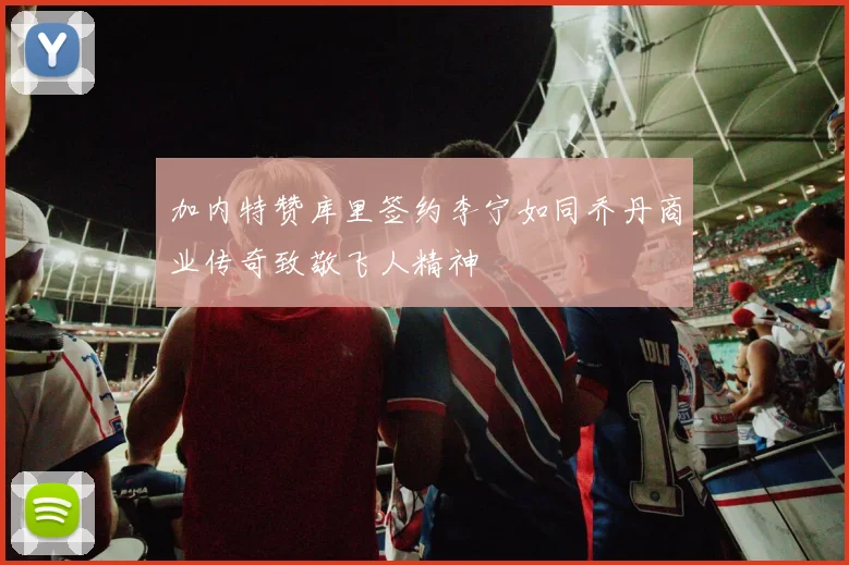 加内特赞库里签约李宁如同乔丹商业传奇致敬飞人精神