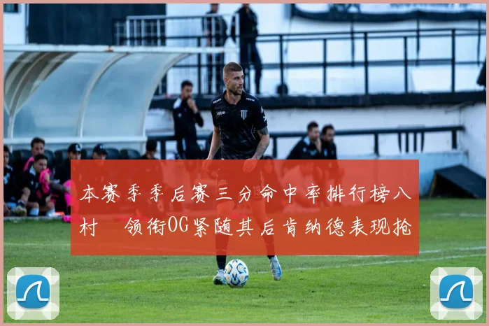 本赛季季后赛三分命中率排行榜八村塁领衔OG紧随其后肯纳德表现抢眼