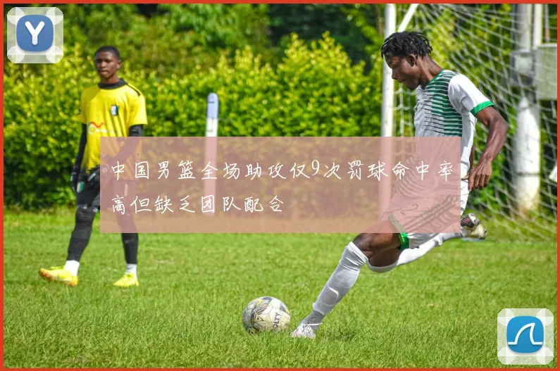 中国男篮全场助攻仅9次罚球命中率高但缺乏团队配合