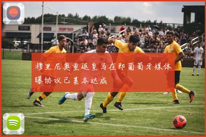 穆里尼奥重返皇马在即葡萄牙媒体曝协议已基本达成