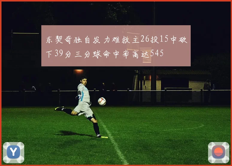 东契奇独自发力难救主26投15中砍下39分三分球命中率高达545