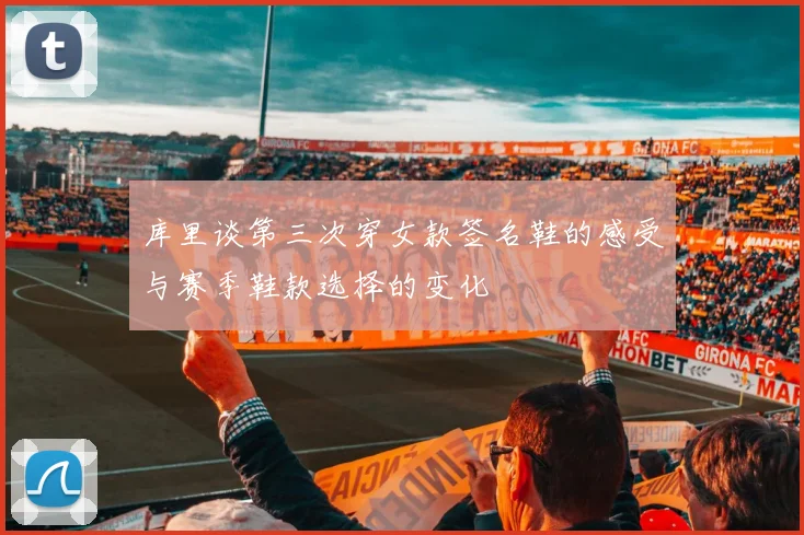 库里谈第三次穿女款签名鞋的感受与赛季鞋款选择的变化