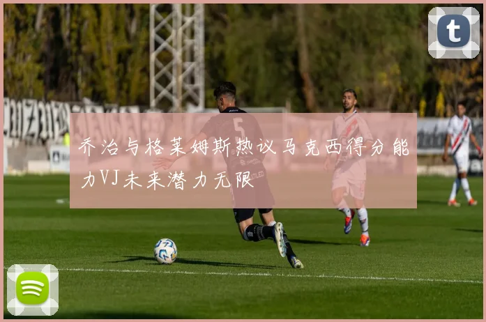 乔治与格莱姆斯热议马克西得分能力VJ未来潜力无限
