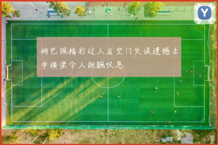 姆巴佩精彩过人后空门失误遗憾击中横梁令人扼腕叹息