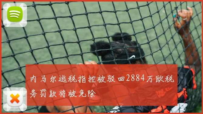 内马尔逃税指控被驳回2884万欧税务罚款将被免除