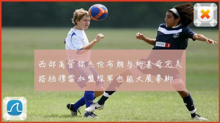 西部高管称杰伦布朗与约基奇完美搭档穆雷加盟绿军也能大展拳脚