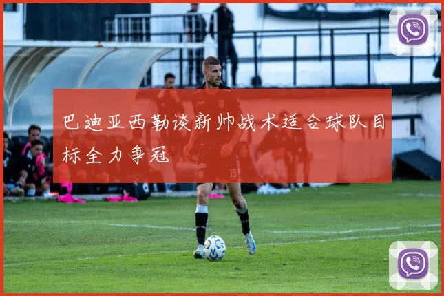 巴迪亚西勒谈新帅战术适合球队目标全力争冠