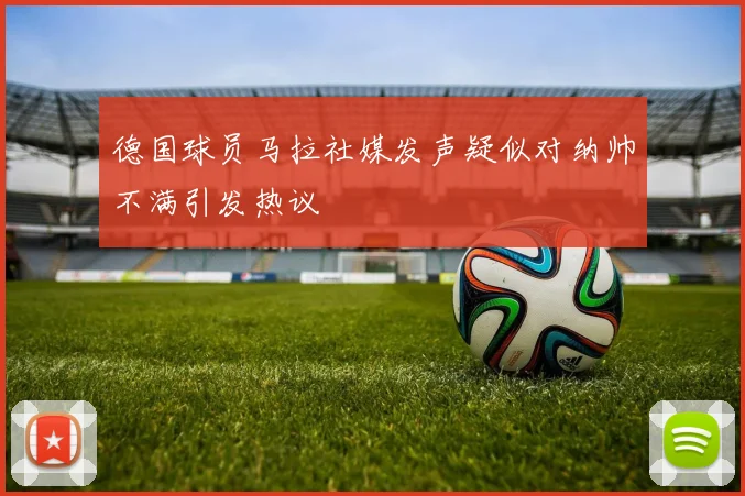 德国球员马拉社媒发声疑似对纳帅不满引发热议