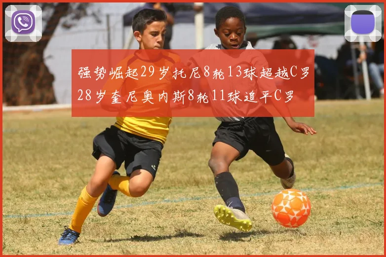 强势崛起29岁托尼8轮13球超越C罗28岁奎尼奥内斯8轮11球追平C罗
