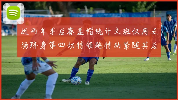 近两年季后赛盖帽统计文班仅用五场跻身第四切特领跑特纳紧随其后