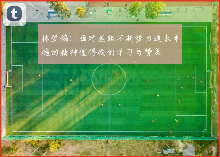 林梦鸽：面对差距不断努力追求卓越的精神值得我们学习与赞美