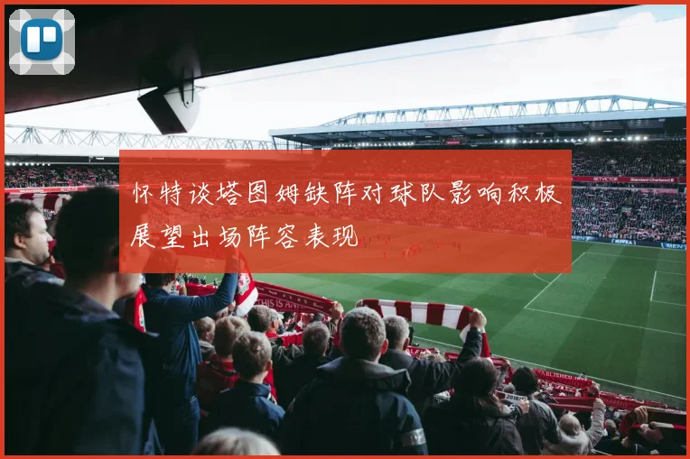 怀特谈塔图姆缺阵对球队影响积极展望出场阵容表现