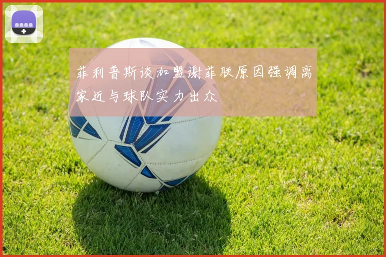 菲利普斯谈加盟谢菲联原因强调离家近与球队实力出众