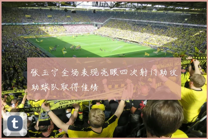 张玉宁全场表现亮眼四次射门助攻助球队取得佳绩