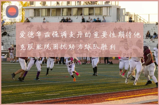 爱德华兹强调麦丹的重要性期待他克服犯规困扰助力球队胜利