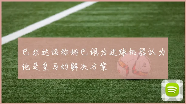 巴尔达诺称姆巴佩为进球机器认为他是皇马的解决方案