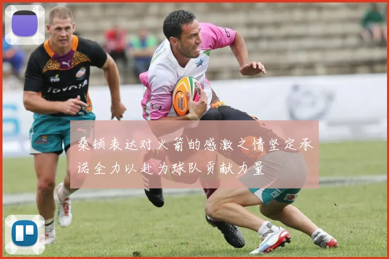 桑顿表达对火箭的感激之情坚定承诺全力以赴为球队贡献力量
