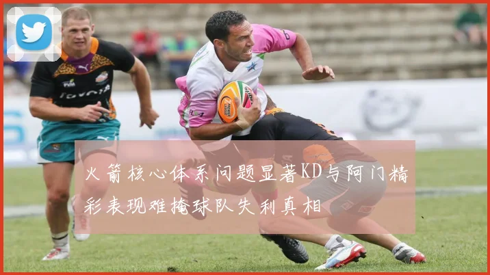 火箭核心体系问题显著KD与阿门精彩表现难掩球队失利真相
