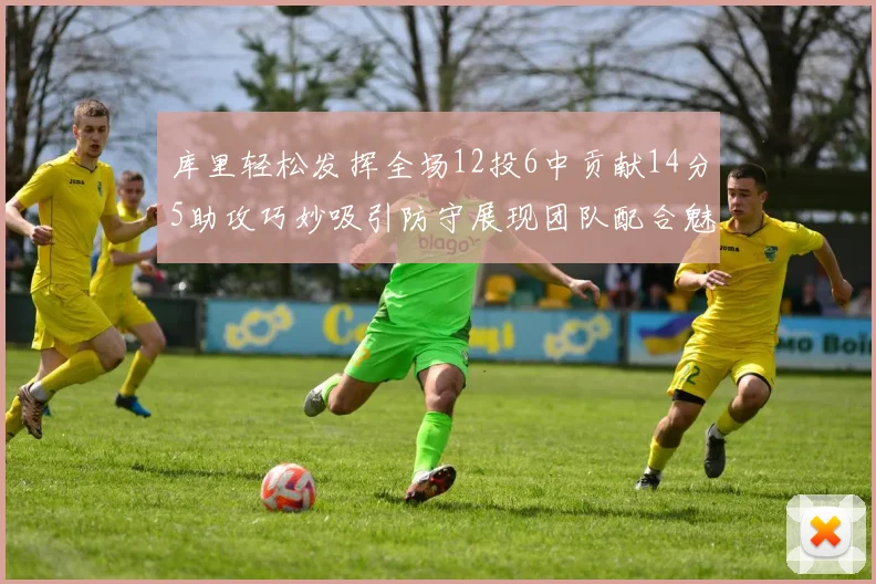 库里轻松发挥全场12投6中贡献14分5助攻巧妙吸引防守展现团队配合魅力