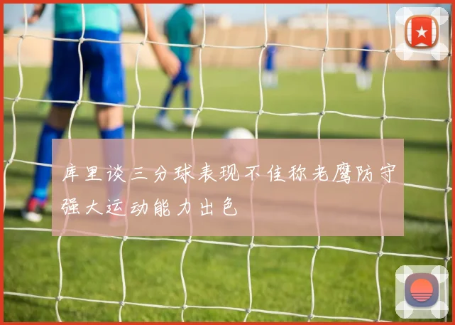库里谈三分球表现不佳称老鹰防守强大运动能力出色