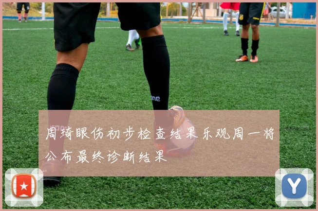 周琦眼伤初步检查结果乐观周一将公布最终诊断结果