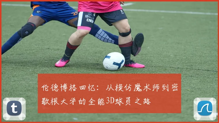 伦德博格回忆：从模仿魔术师到密歇根大学的全能3D球员之路