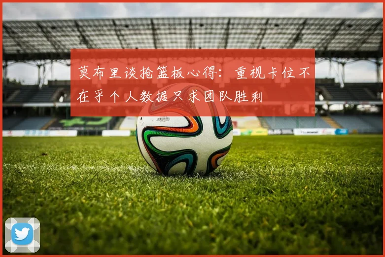 莫布里谈抢篮板心得：重视卡位不在乎个人数据只求团队胜利