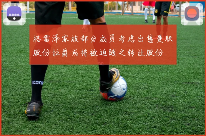 格雷泽家族部分成员考虑出售曼联股份拉爵或将被迫随之转让股份