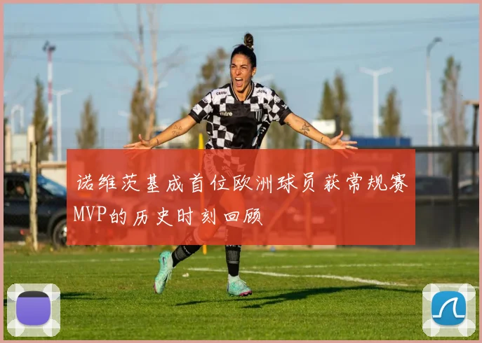 诺维茨基成首位欧洲球员获常规赛MVP的历史时刻回顾