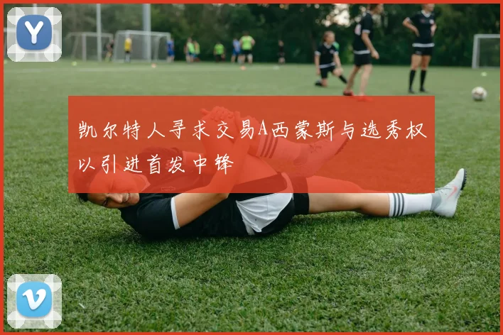 凯尔特人寻求交易A西蒙斯与选秀权以引进首发中锋