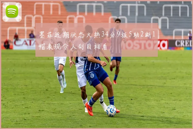墨菲近期状态火热34分9板5助2断1帽表现令人刮目相看