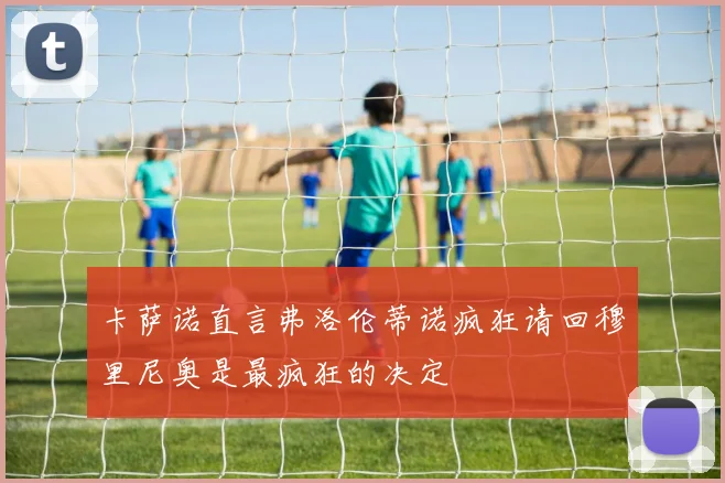 卡萨诺直言弗洛伦蒂诺疯狂请回穆里尼奥是最疯狂的决定