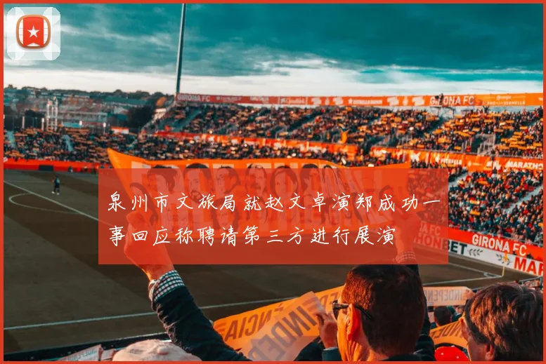 泉州市文旅局就赵文卓演郑成功一事回应称聘请第三方进行展演