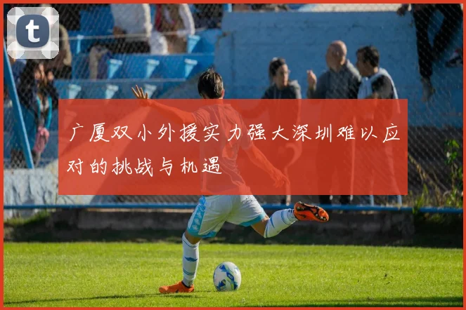 广厦双小外援实力强大深圳难以应对的挑战与机遇