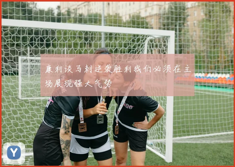 康利谈马刺逆袭胜利我们必须在主场展现强大气势