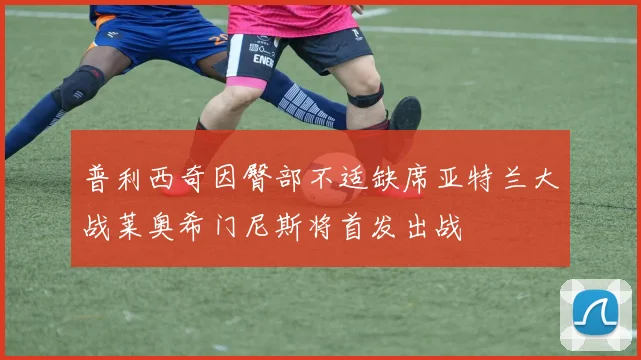 普利西奇因臀部不适缺席亚特兰大战莱奥希门尼斯将首发出战