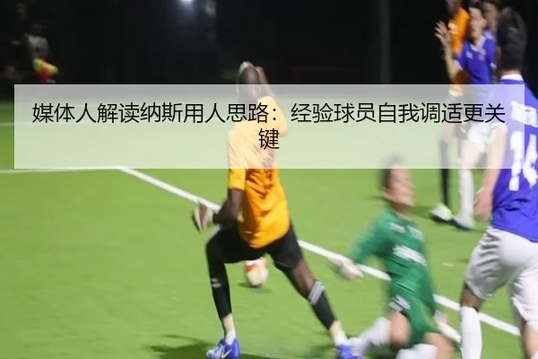 媒体人解读纳斯用人思路:经验球员自我调适更关键